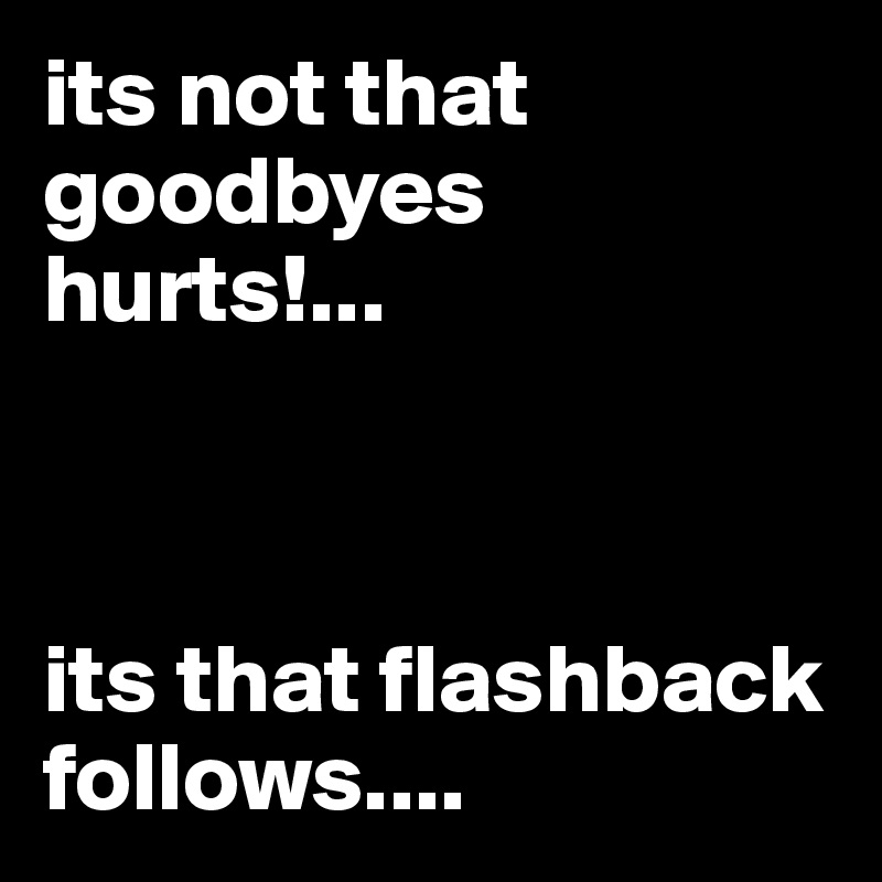 its not that goodbyes hurts!...



its that flashback follows....