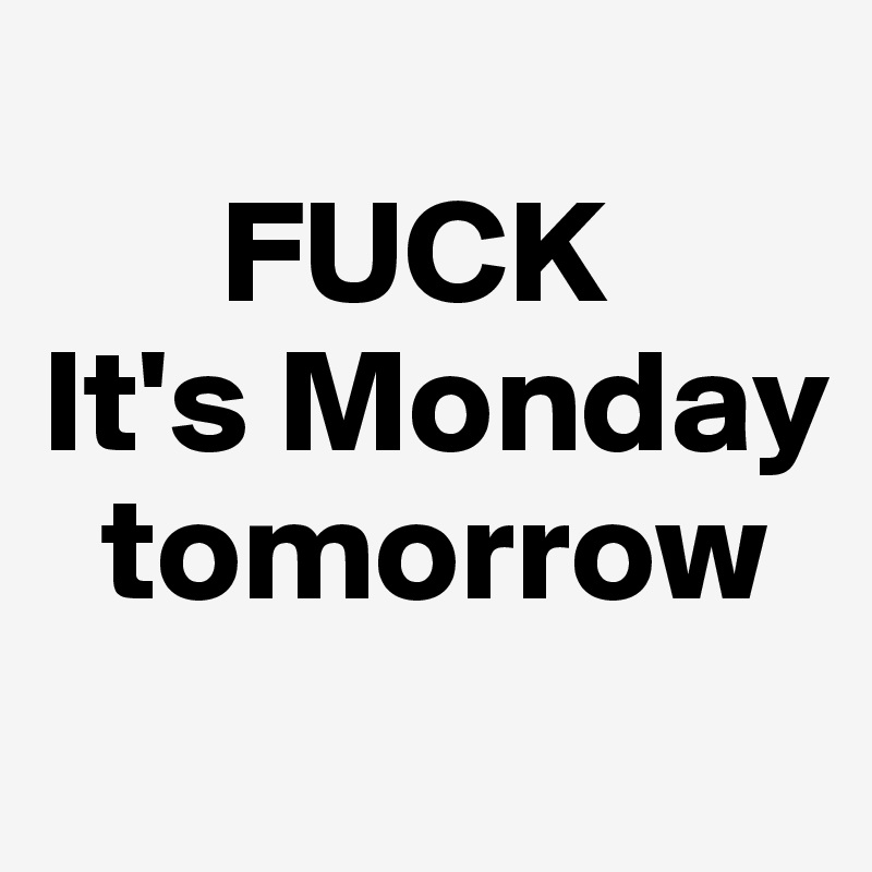 
      FUCK
It's Monday
  tomorrow
