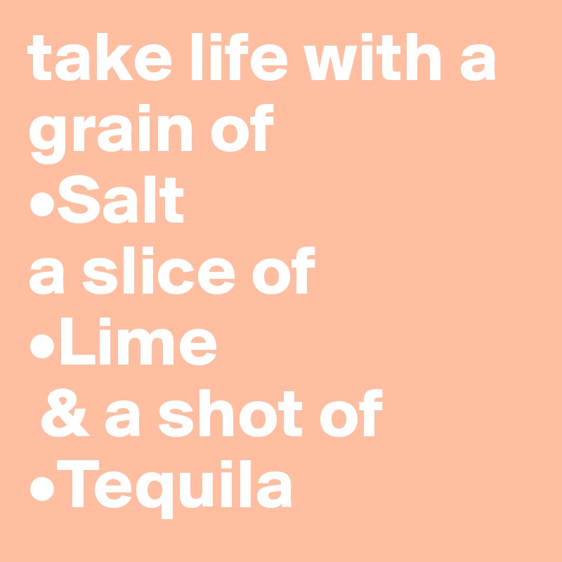 take life with a grain of 
•Salt 
a slice of 
•Lime
 & a shot of •Tequila 