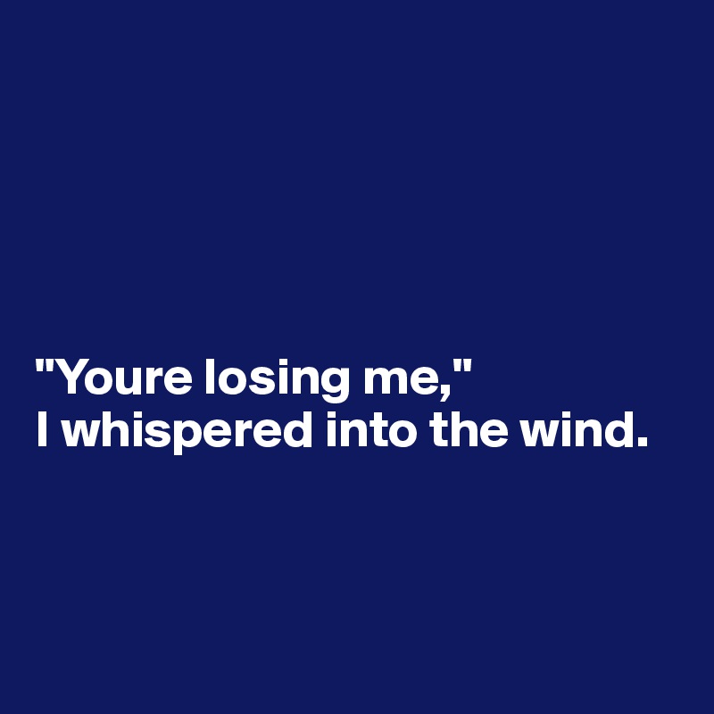 





"Youre losing me,"
I whispered into the wind.



