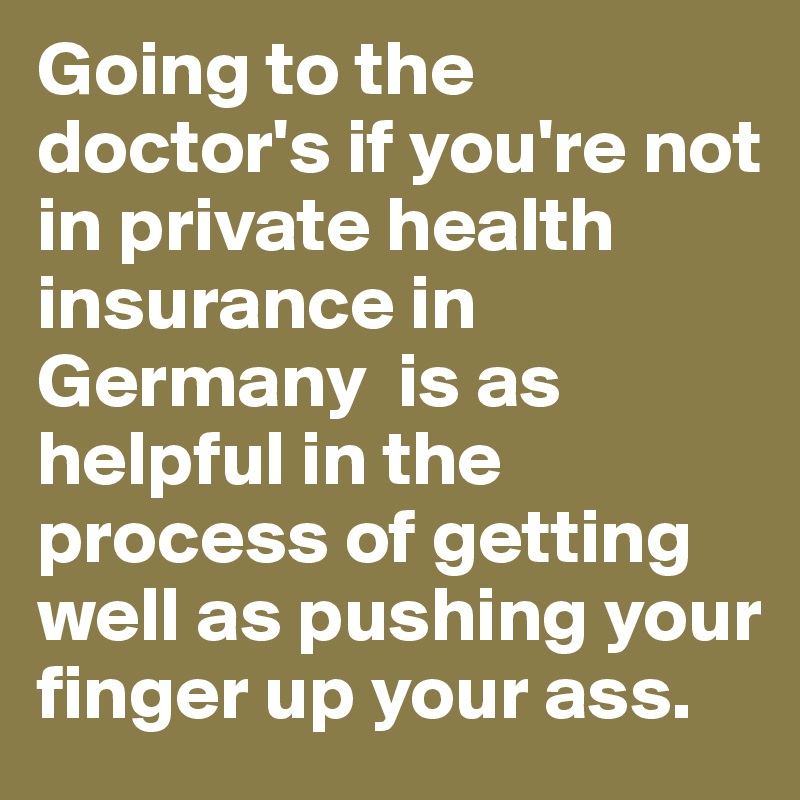 Going to the doctor's if you're not in private health insurance in Germany  is as helpful in the process of getting well as pushing your finger up your ass.