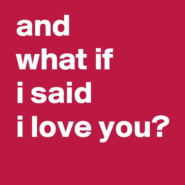  and
 what if
 i said
 i love you?