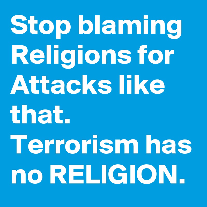 Stop blaming Religions for Attacks like that. Terrorism has no RELIGION.