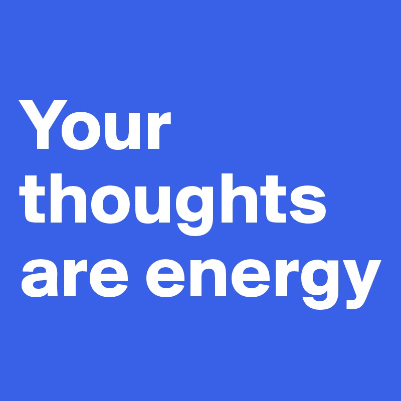
Your thoughts are energy 