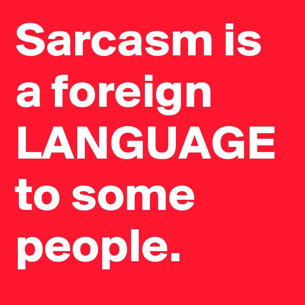 Sarcasm is a foreign LANGUAGE to some people.