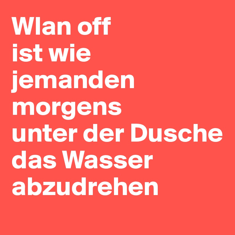 Wlan off
ist wie 
jemanden
morgens
unter der Dusche 
das Wasser abzudrehen