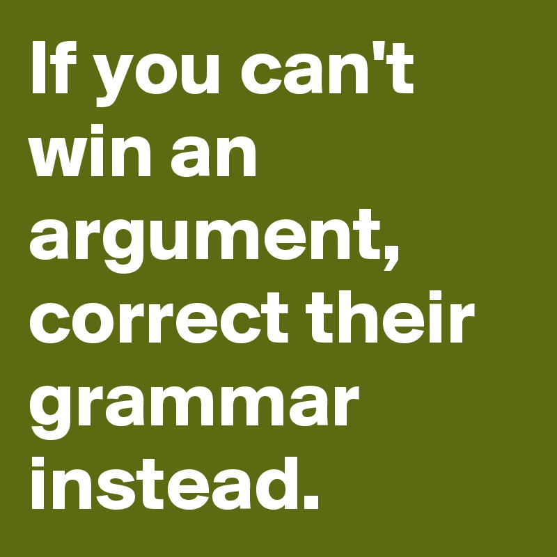 If you can't win an argument, correct their grammar instead.