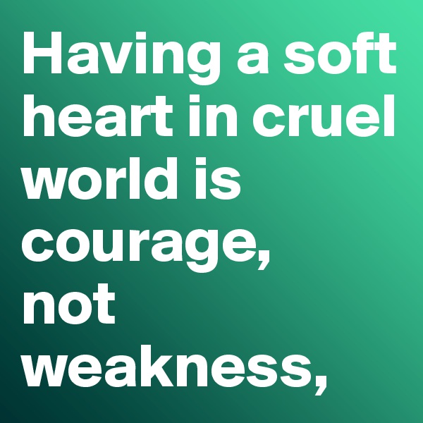 Having a soft heart in cruel world is courage, 
not weakness, 