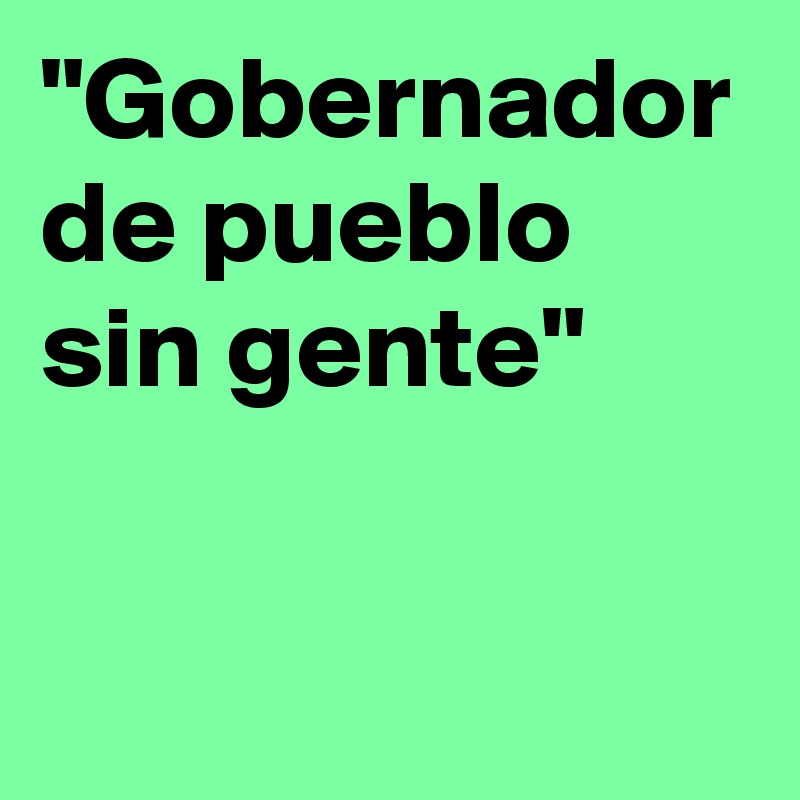 "Gobernador
de pueblo sin gente"