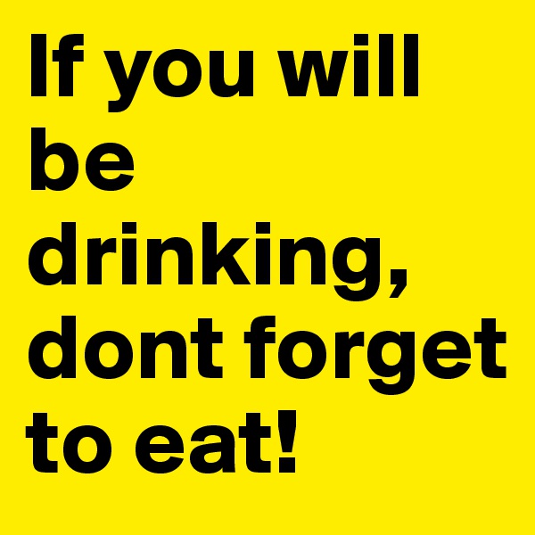 If you will be drinking, dont forget to eat!