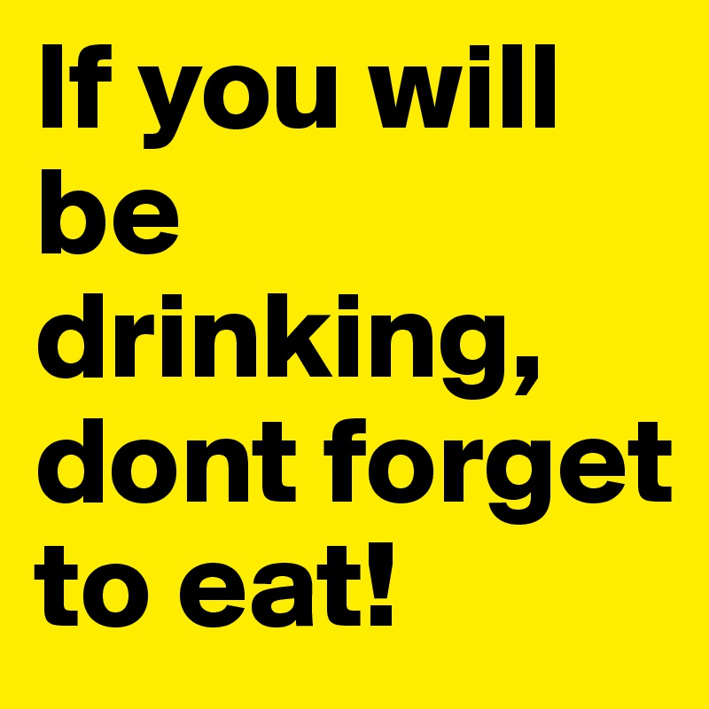 If you will be drinking, dont forget to eat!