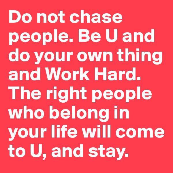 Do not chase people. Be U and do your own thing and Work Hard. The right people who belong in your life will come to U, and stay. 