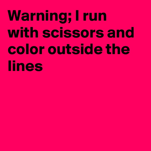 Warning; I run with scissors and color outside the lines 



