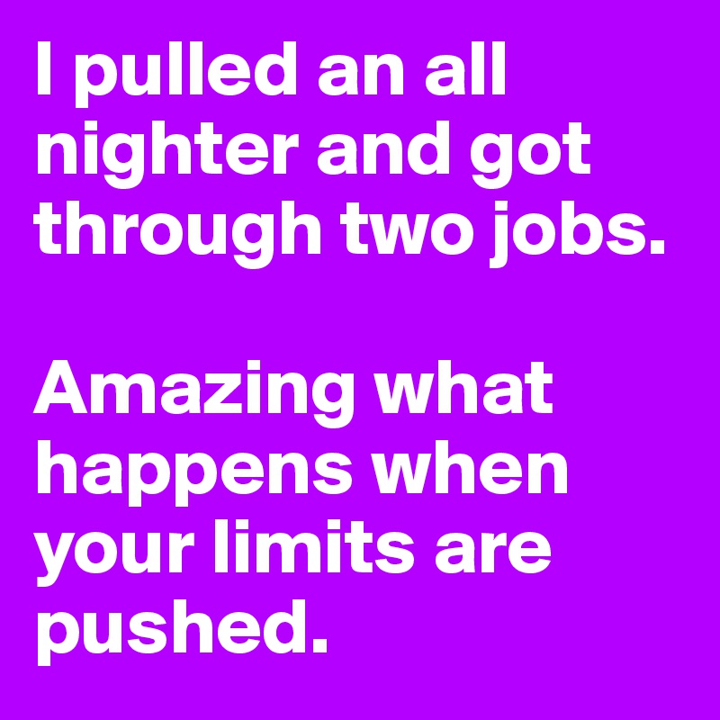 I pulled an all nighter and got through two jobs. 

Amazing what happens when your limits are pushed. 