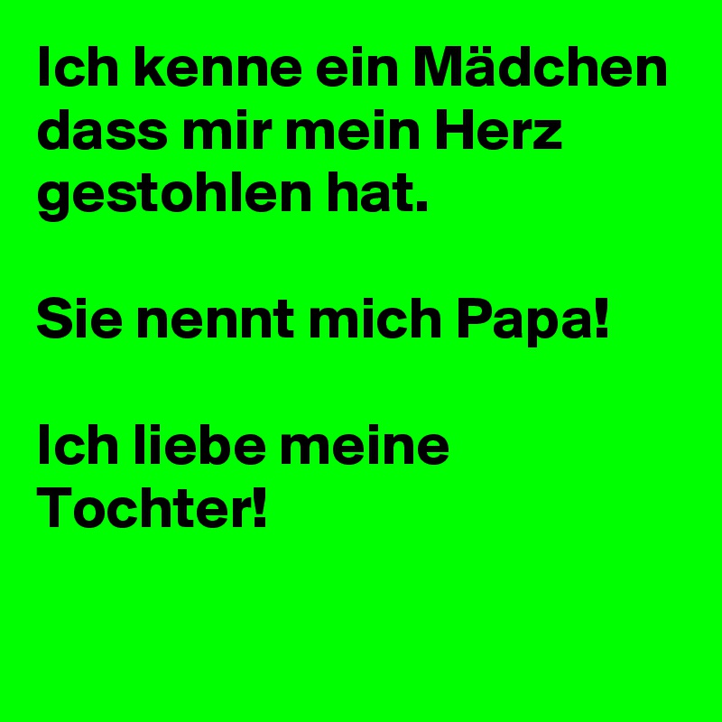 Ich kenne ein Mädchen dass mir mein Herz gestohlen hat.

Sie nennt mich Papa! 

Ich liebe meine Tochter! 

