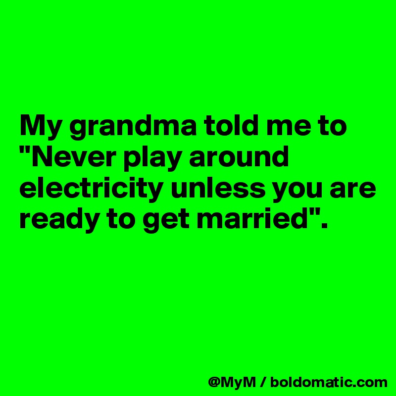 


My grandma told me to "Never play around electricity unless you are ready to get married". 



 