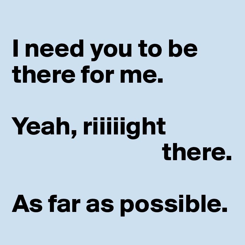 
I need you to be there for me.

Yeah, riiiiight
                             there.

As far as possible.