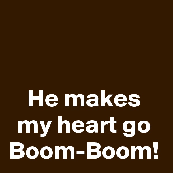 He makes my heart go
Boom-Boom!