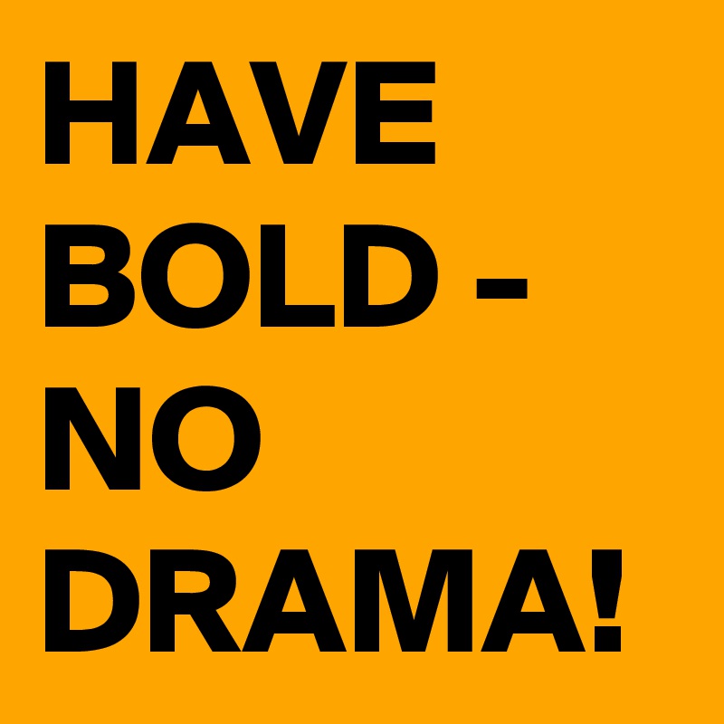 HAVE BOLD - NO DRAMA!
