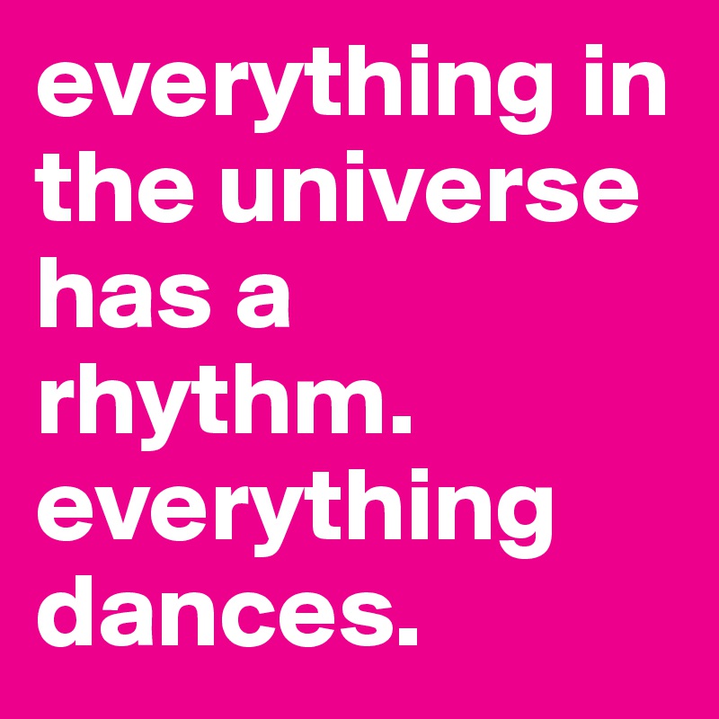 everything in the universe has a rhythm. everything dances.