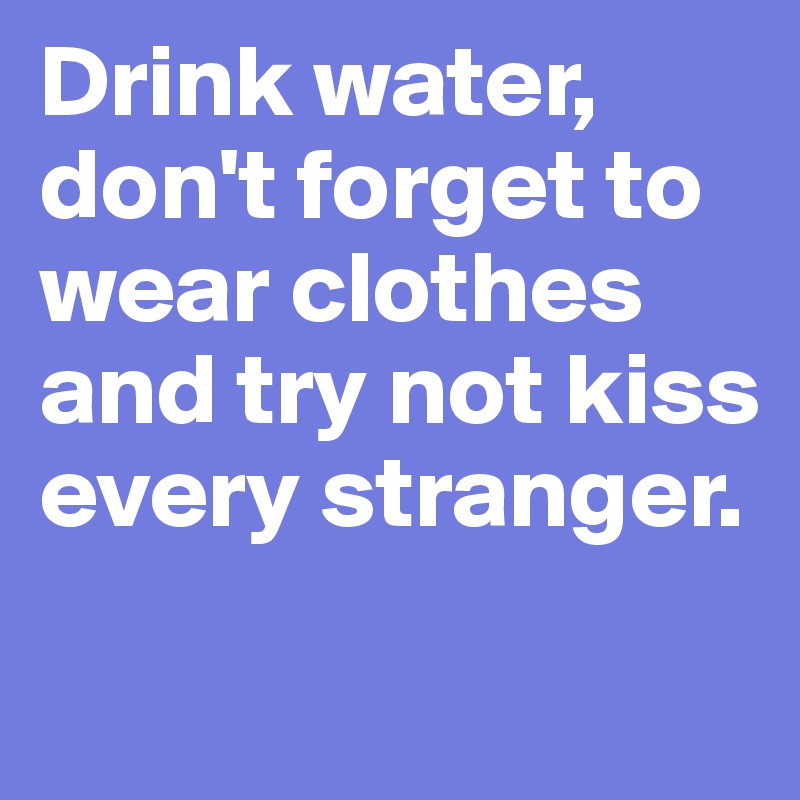 Drink water, don't forget to wear clothes and try not kiss every stranger.
