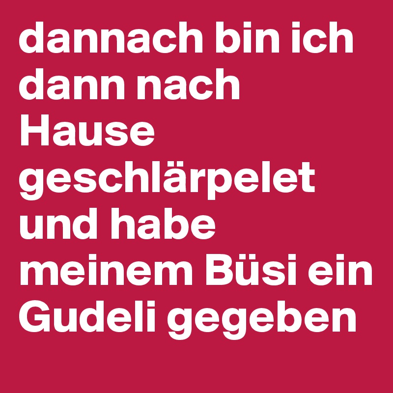 dannach bin ich dann nach Hause geschlärpelet und habe meinem Büsi ein Gudeli gegeben