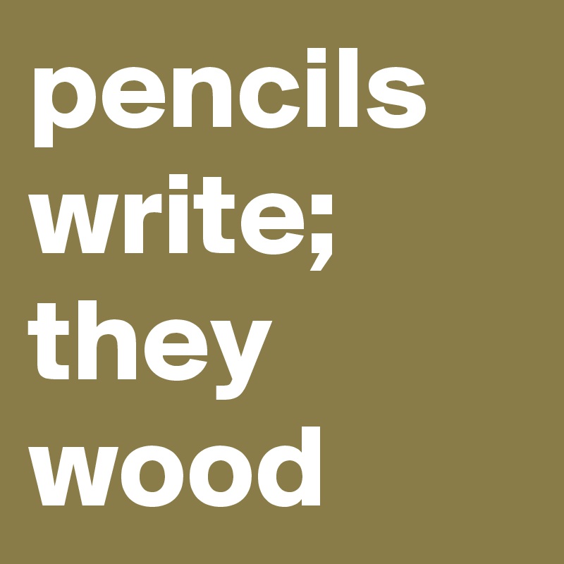 pencils write; they wood