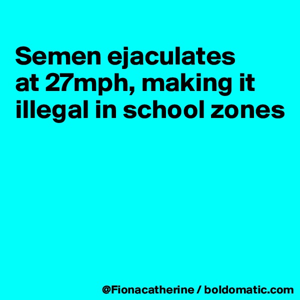 
Semen ejaculates
at 27mph, making it illegal in school zones





