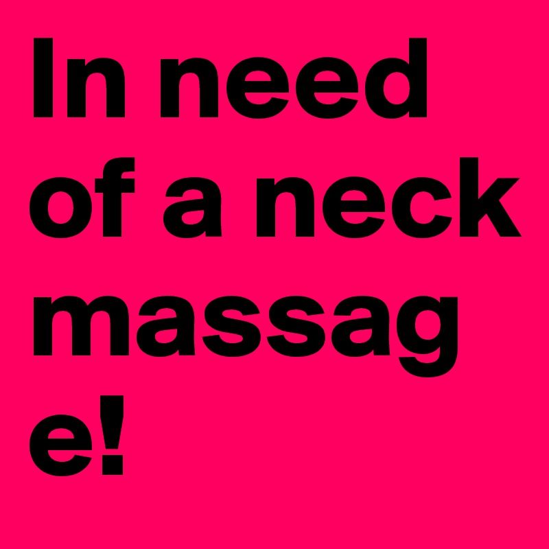 In need of a neck 
massage!