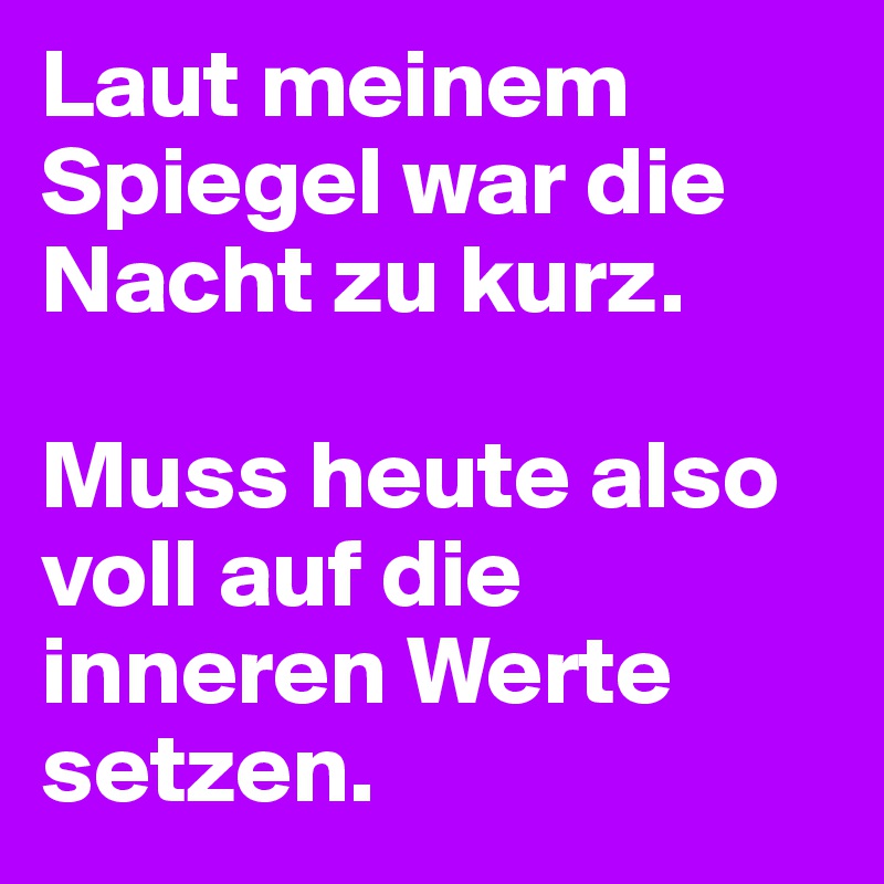 Laut meinem Spiegel war die Nacht zu kurz. 

Muss heute also voll auf die inneren Werte setzen.