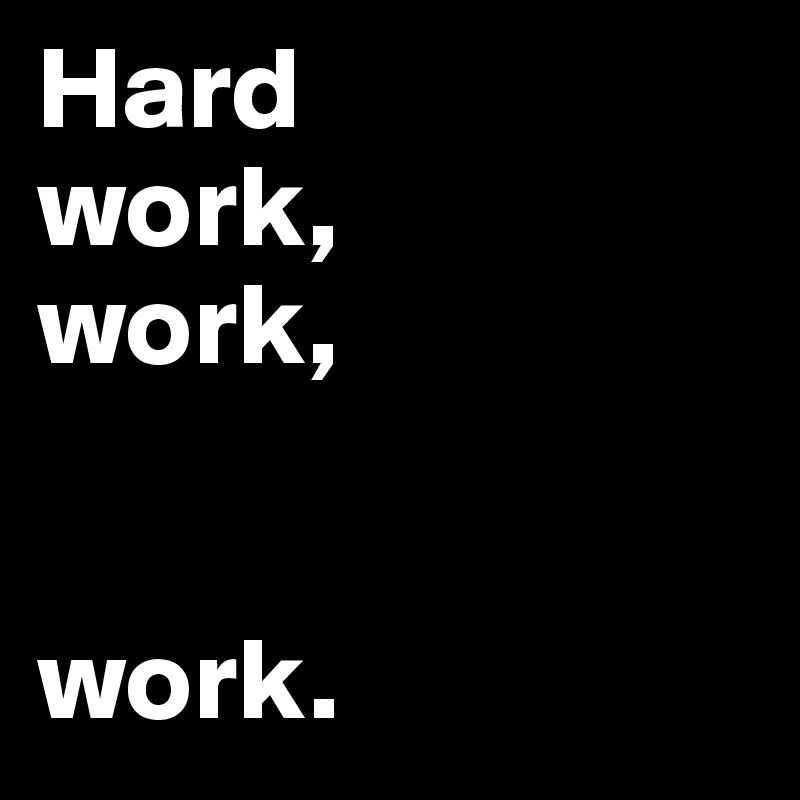 Hard 
work, 
work,


work.