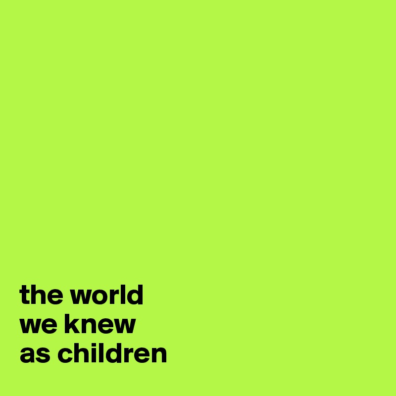 








the world
we knew
as children