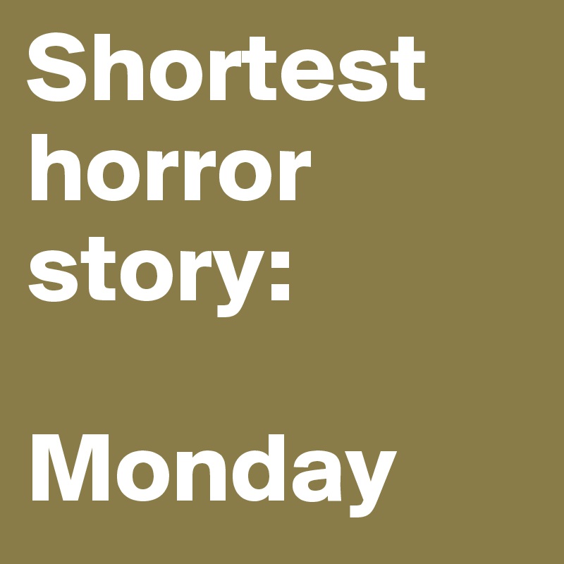 Shortest horror story:

Monday