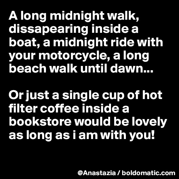 A long midnight walk,
dissapearing inside a boat, a midnight ride with your motorcycle, a long beach walk until dawn...

Or just a single cup of hot filter coffee inside a bookstore would be lovely as long as i am with you!

