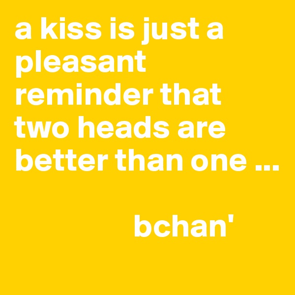 a kiss is just a pleasant reminder that two heads are better than one ... 
  
                  bchan'