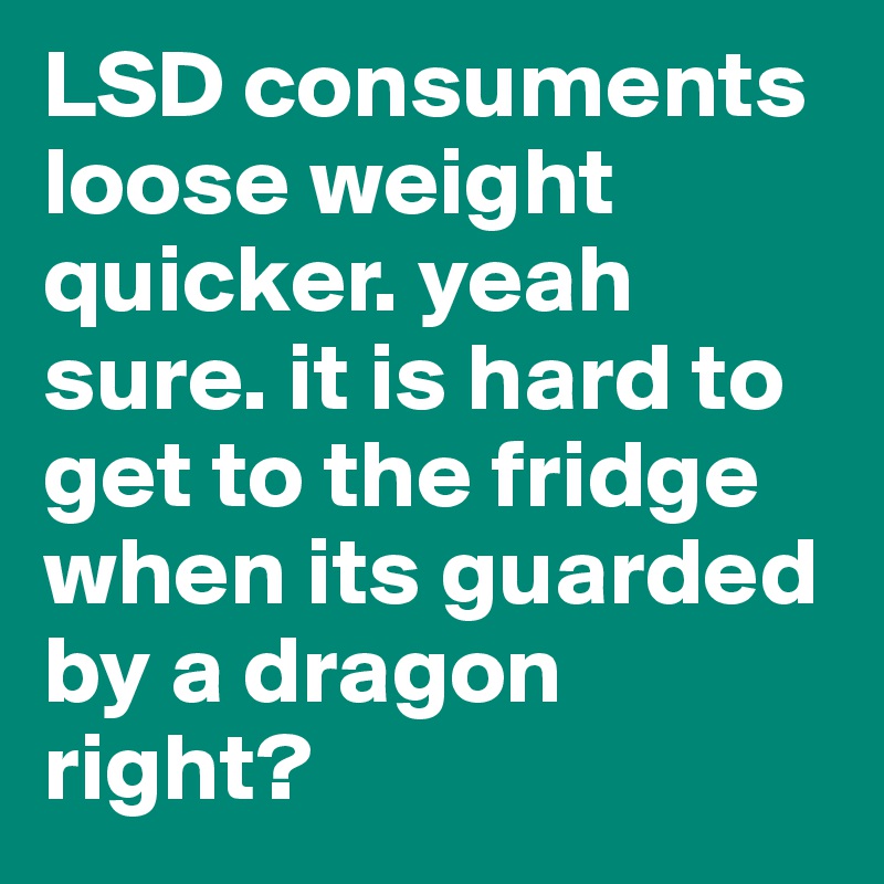 LSD consuments loose weight quicker. yeah sure. it is hard to get to the fridge when its guarded by a dragon right?