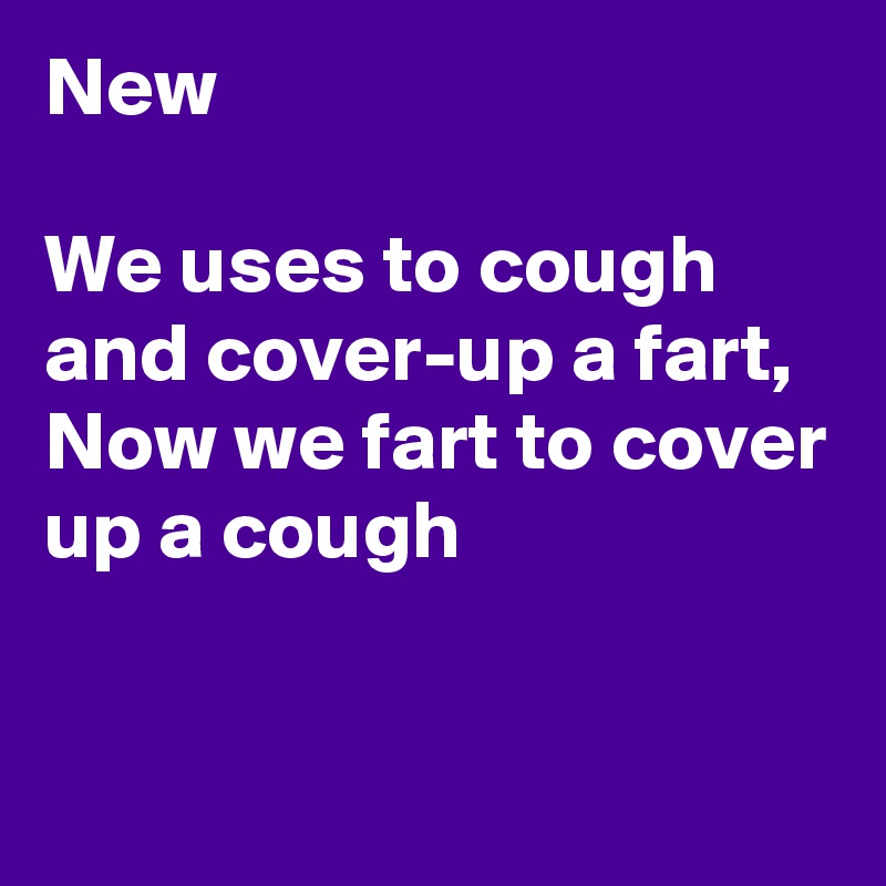 New

We uses to cough and cover-up a fart, Now we fart to cover up a cough


