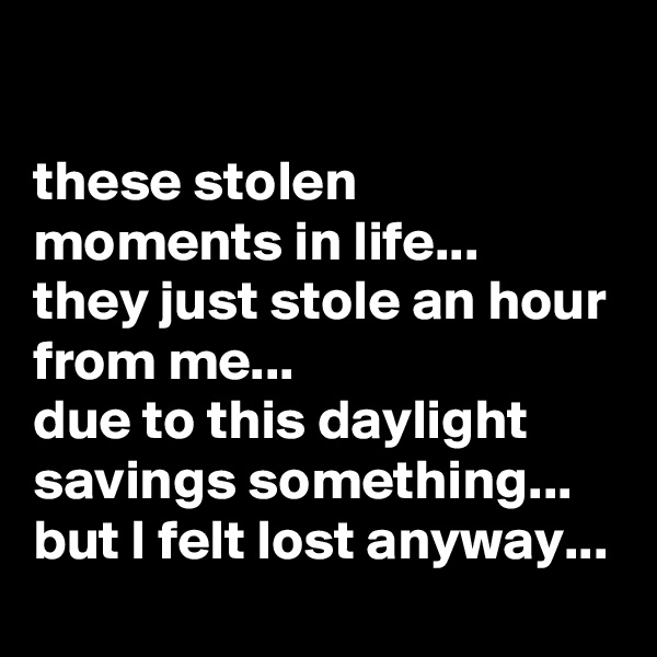 

these stolen moments in life...
they just stole an hour from me... 
due to this daylight savings something...
but I felt lost anyway...