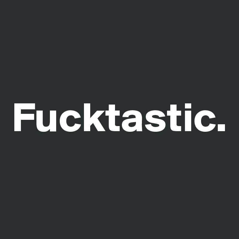 

Fucktastic. 

