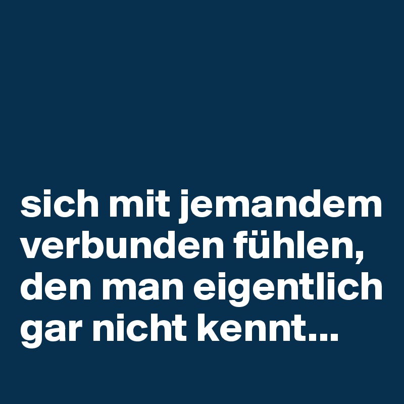 



sich mit jemandem verbunden fühlen, den man eigentlich gar nicht kennt...