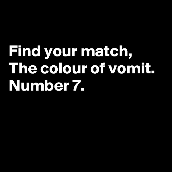 

Find your match, 
The colour of vomit. 
Number 7.



