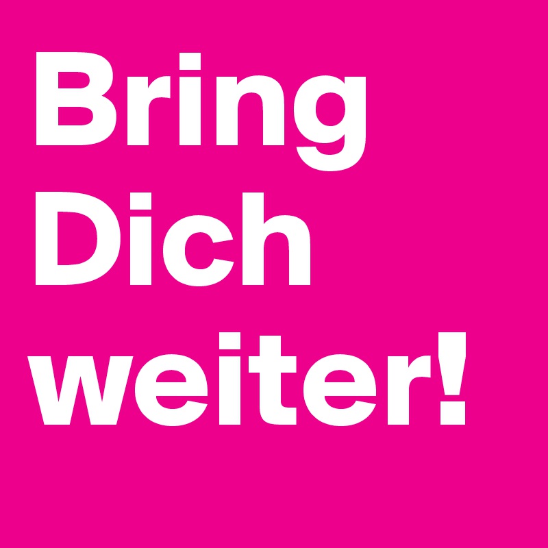 Bring Dich weiter!