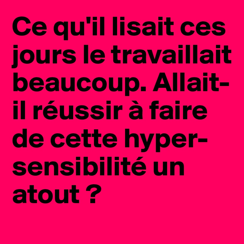 Ce qu'il lisait ces jours le travaillait beaucoup. Allait-il réussir à faire de cette hyper-sensibilité un atout ?