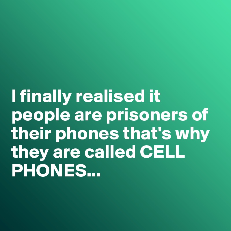 



I finally realised it people are prisoners of their phones that's why they are called CELL PHONES...

