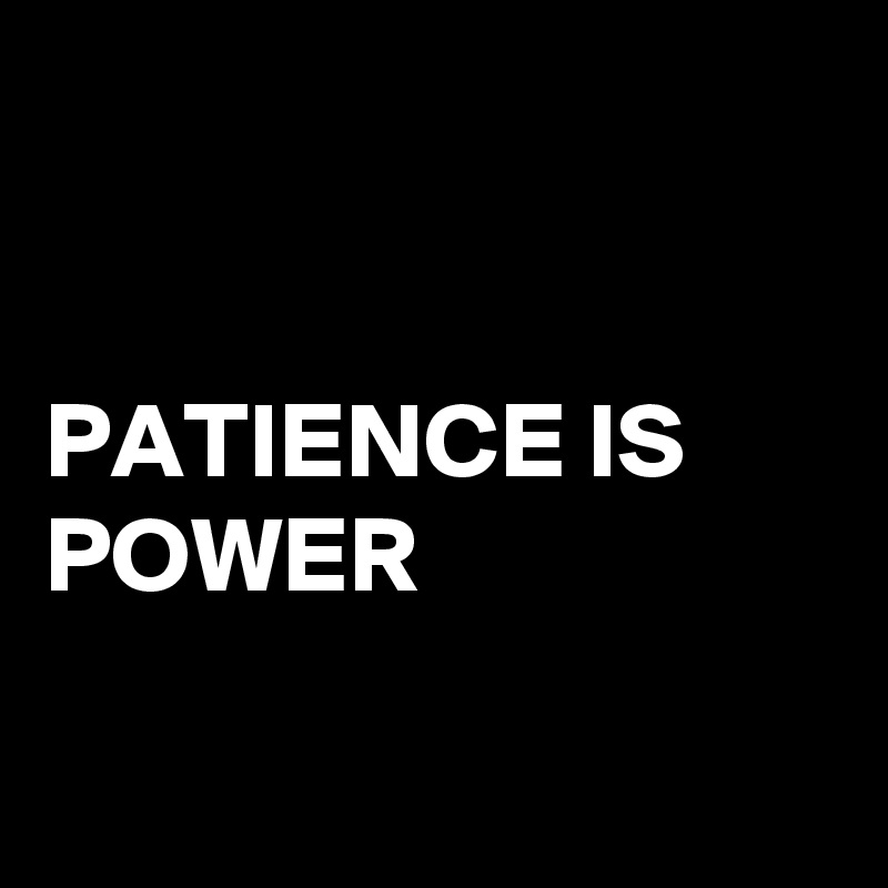 


PATIENCE IS POWER

