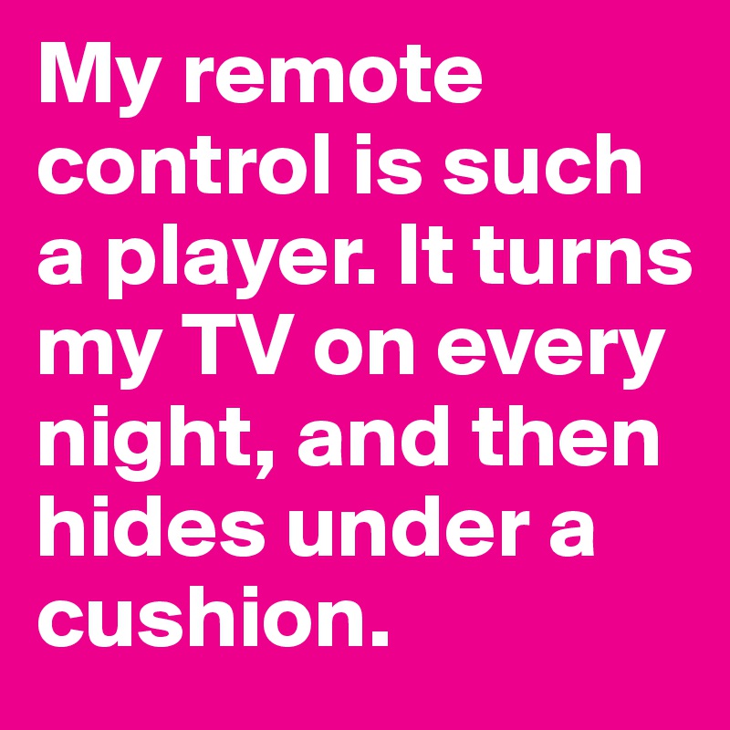 My remote control is such a player. It turns my TV on every night, and then hides under a cushion.