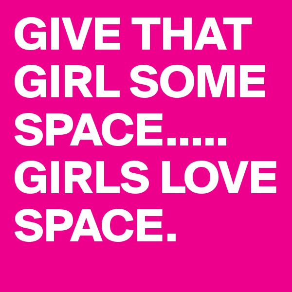 GIVE THAT GIRL SOME SPACE.....
GIRLS LOVE SPACE.