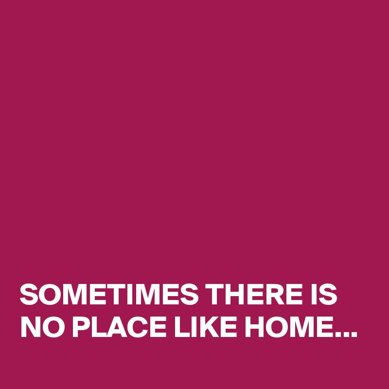 







SOMETIMES THERE IS NO PLACE LIKE HOME...