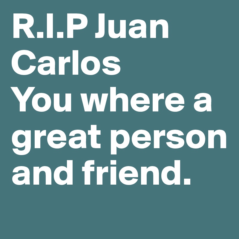 R.I.P Juan Carlos
You where a great person and friend.