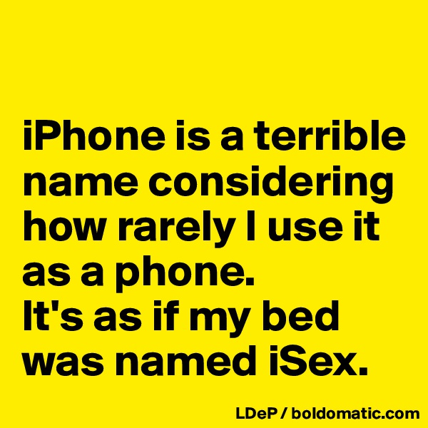 

iPhone is a terrible name considering how rarely I use it as a phone. 
It's as if my bed was named iSex. 